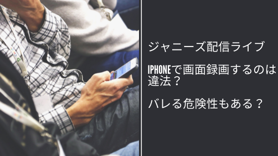 ジャニーズ配信ライブをiphoneで画面録画するのは違法？バレる危険性もある？