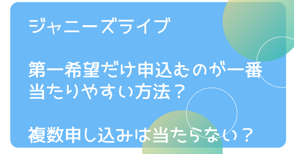 ジャニーズライブは第一希望だけが当たりやすい方法？複数申し込みは当たらないか調査！
