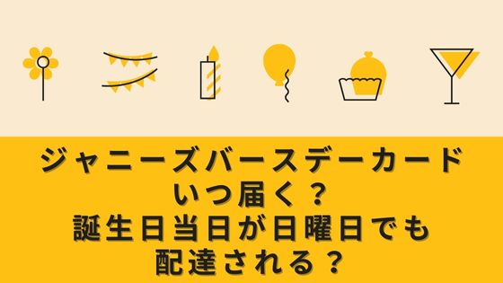ジャニーズバースデーカードはいつ届く？誕生日当日が日曜日でもOK？