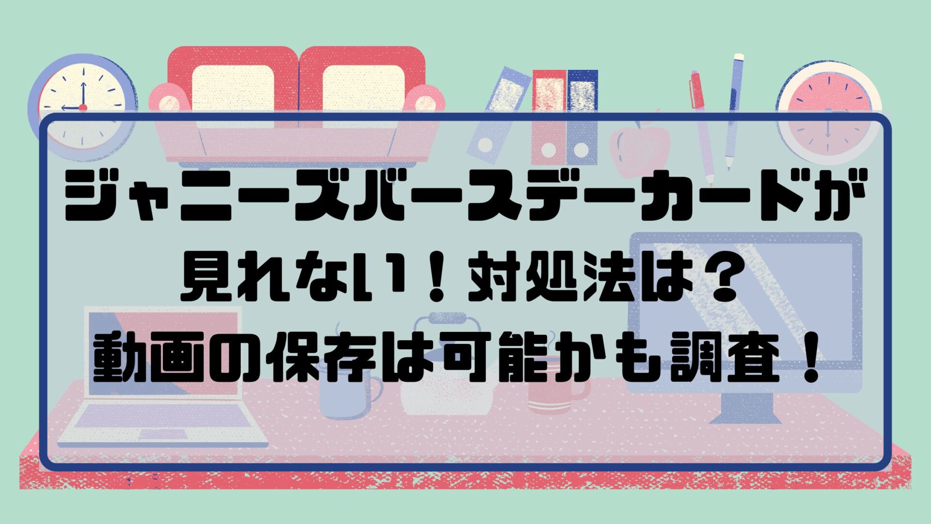 ジャニーズバースデーカードが見れない！対処法は？動画の保存は可能かも調査！