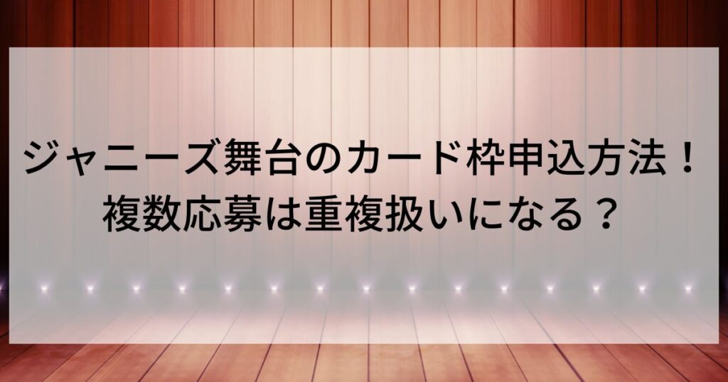 ジャニーズ舞台のカード枠申込方法！複数応募は重複扱いになる？