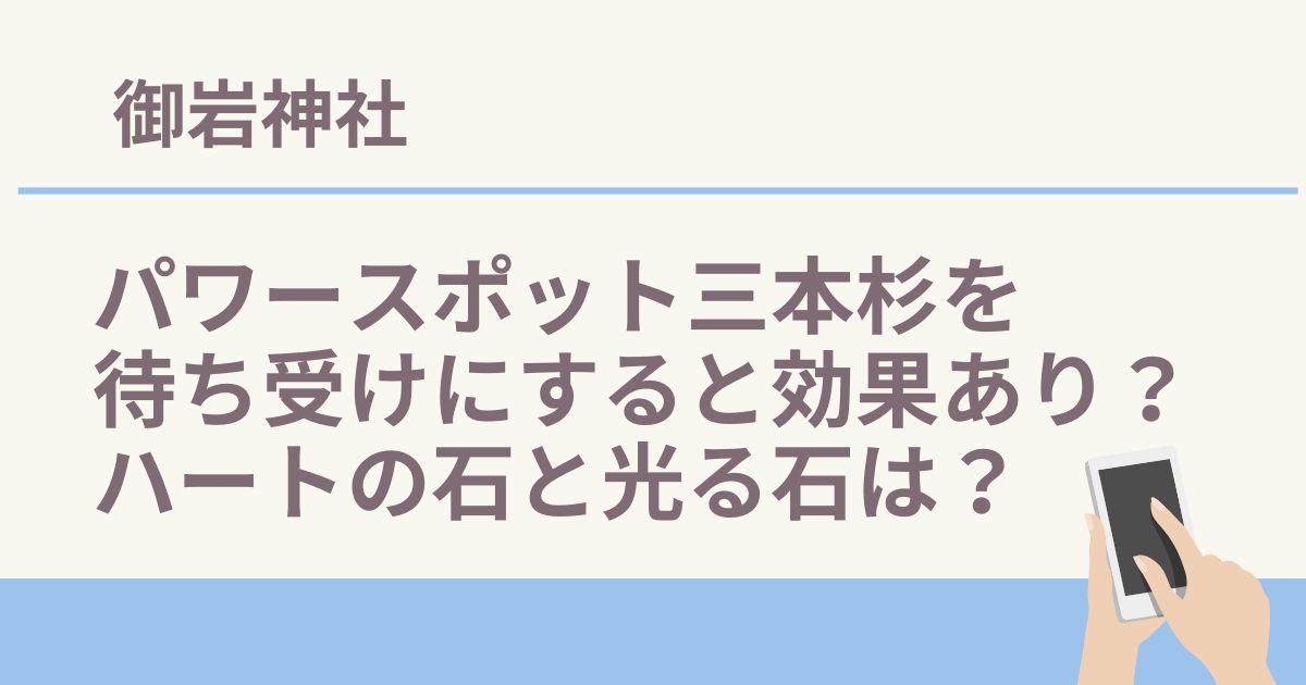 御岩神社のパワースポット三本杉を待ち受けにすると効果あり?ハートの石と光る石は?