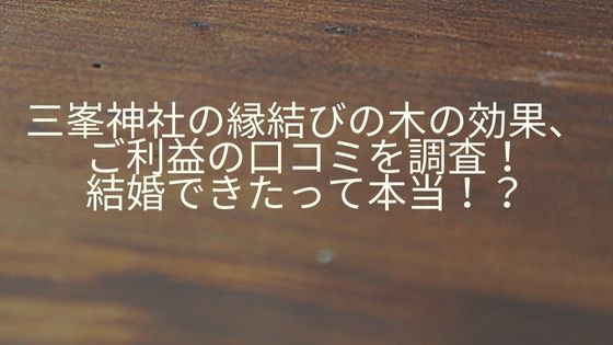 三峯神社の縁結びの木の効果、ご利益の口コミを調査！結婚できたって本当！？