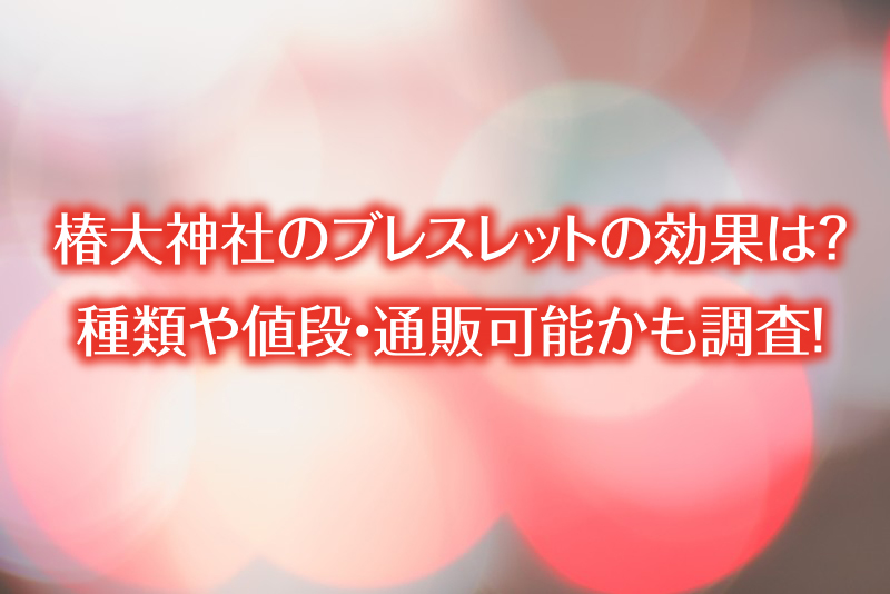 椿大神社のブレスレットの効果は？種類や値段・通販可能かも調査！