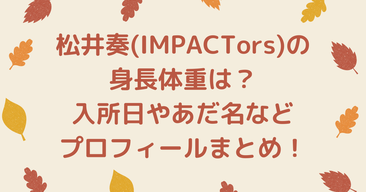 松井奏(IMPACTors)の身長体重は?入所日やあだ名などプロフィールまとめ!