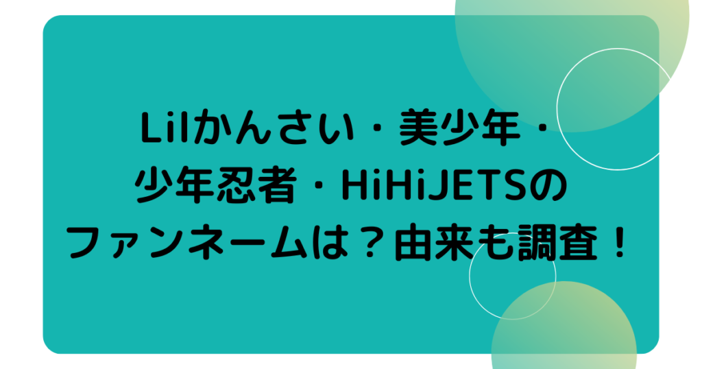 Lilかんさい・美少年・少年忍者・HiHiJETSのファンネームは？由来も調査！