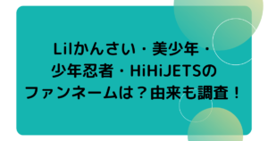 Lilかんさい・美少年・少年忍者・HiHiJETSのファンネームは？由来も調査！